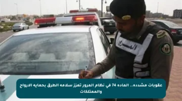 عقوبات مشددة.. المادة 74 في نظام المرور تعزز سلامة الطرق بحماية الأرواح والممتلكات